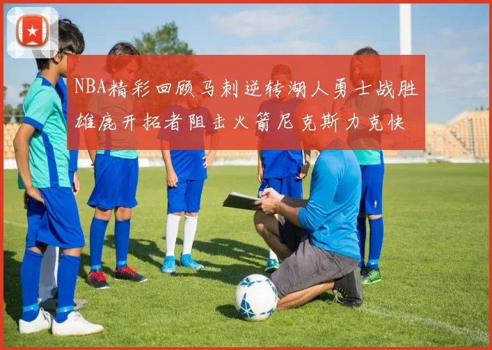 NBA精彩回顾马刺逆转湖人勇士战胜雄鹿开拓者阻击火箭尼克斯力克快船