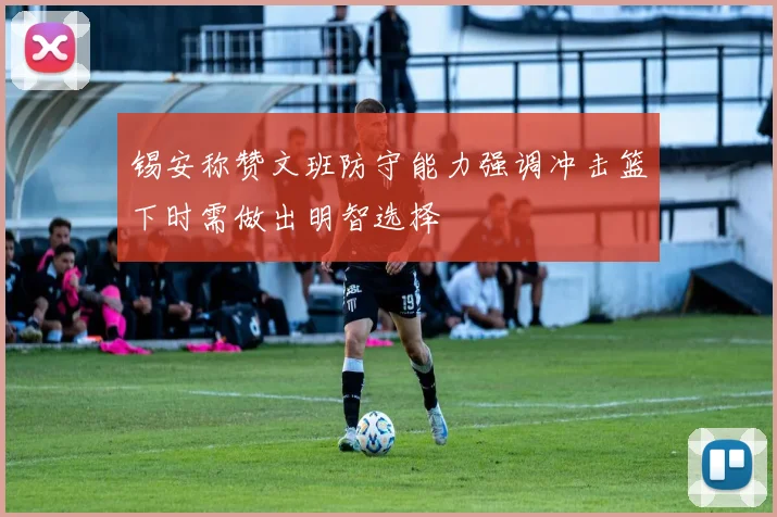 锡安称赞文班防守能力强调冲击篮下时需做出明智选择