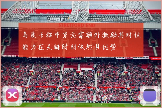 乌度卡称申京无需额外激励其对位能力在关键时刻依然具优势