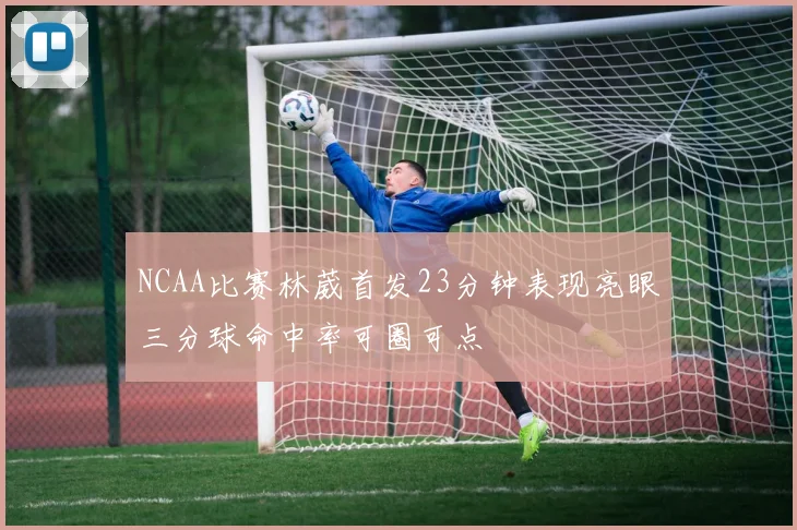 NCAA比赛林葳首发23分钟表现亮眼三分球命中率可圈可点