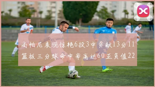 尚帕尼表现惊艳6投3中贡献13分11篮板三分球命中率高达60正负值22