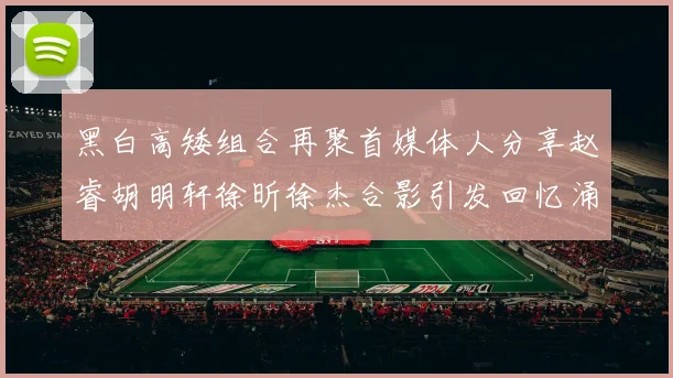 黑白高矮组合再聚首媒体人分享赵睿胡明轩徐昕徐杰合影引发回忆涌现