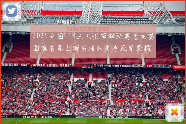 2025全国U18三人女篮锦标赛总决赛圆满落幕上海黄浦队勇夺冠军荣耀