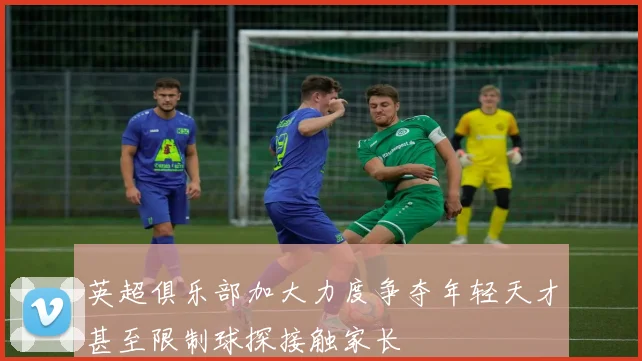 英超俱乐部加大力度争夺年轻天才甚至限制球探接触家长