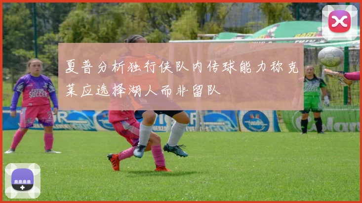 夏普分析独行侠队内传球能力称克莱应选择湖人而非留队