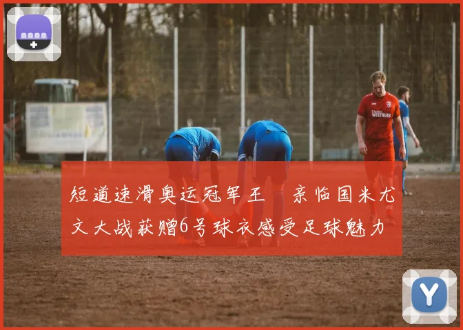 短道速滑奥运冠军王濛亲临国米尤文大战获赠6号球衣感受足球魅力