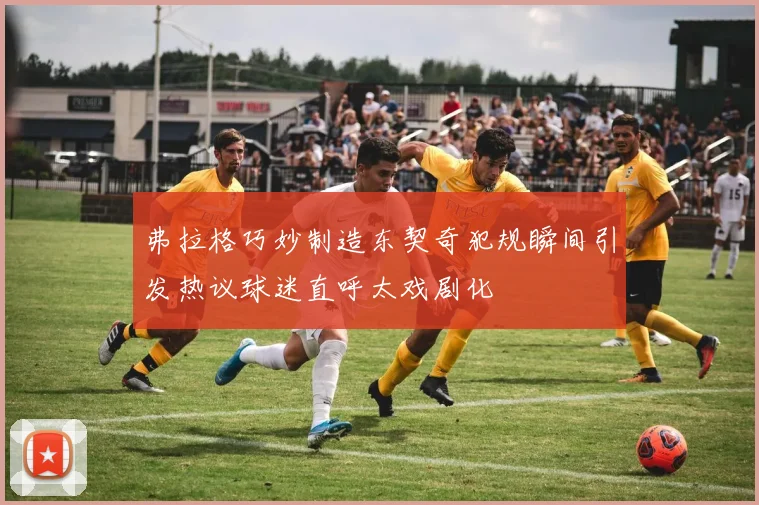 弗拉格巧妙制造东契奇犯规瞬间引发热议球迷直呼太戏剧化