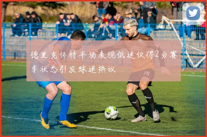 德里克怀特半场表现低迷仅得2分赛季状态引发球迷热议