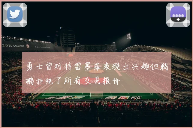 勇士曾对特雷墨菲表现出兴趣但鹈鹕拒绝了所有交易报价