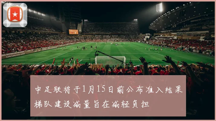 中足联将于1月15日前公布准入结果梯队建设减量旨在减轻负担