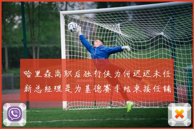 哈里森离职后独行侠为何迟迟未任新总经理是为基德赛季结束接任铺路吗