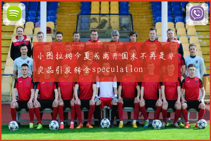 小图拉姆今夏或离开国米不再是非卖品引发转会speculation