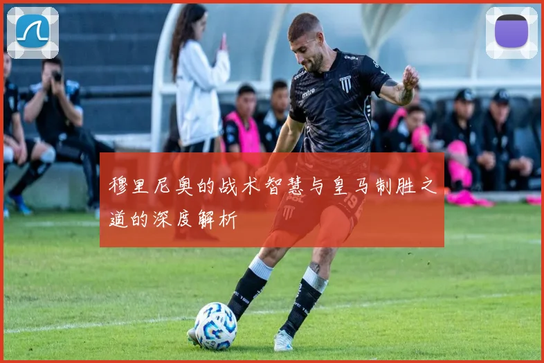 穆里尼奥的战术智慧与皇马制胜之道的深度解析