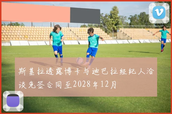 斯基拉透露博卡与迪巴拉经纪人洽谈免签合同至2028年12月
