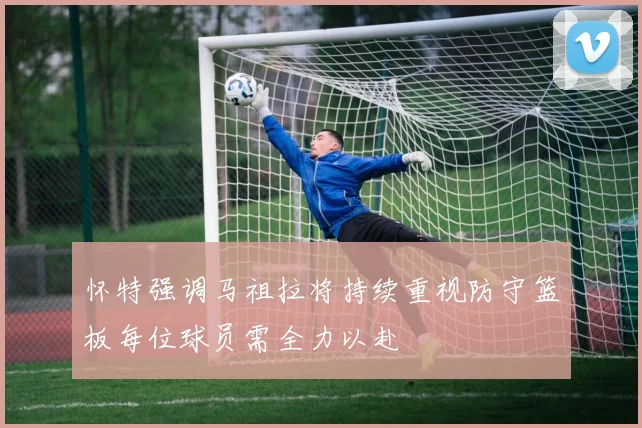 怀特强调马祖拉将持续重视防守篮板每位球员需全力以赴