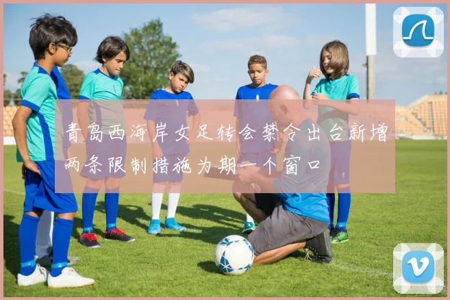 青岛西海岸女足转会禁令出台新增两条限制措施为期一个窗口
