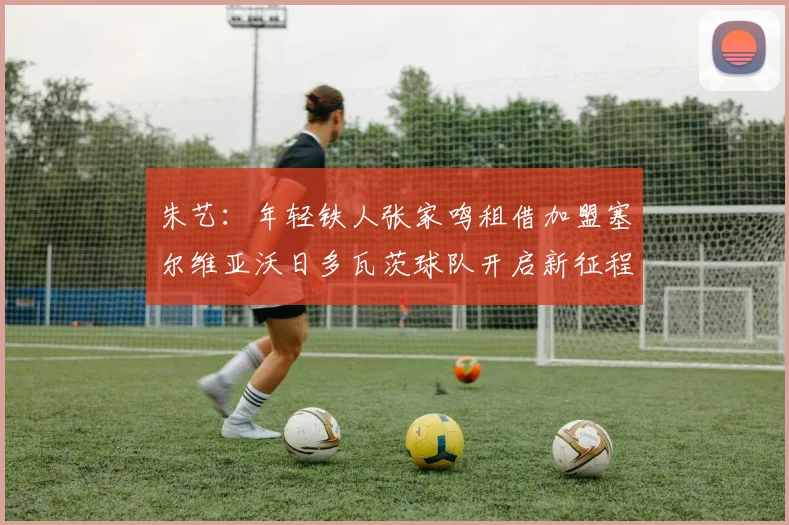 朱艺：年轻铁人张家鸣租借加盟塞尔维亚沃日多瓦茨球队开启新征程