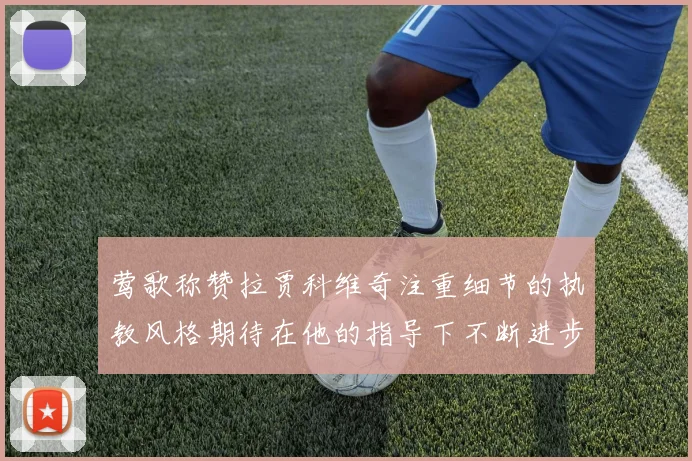 莺歌称赞拉贾科维奇注重细节的执教风格期待在他的指导下不断进步
