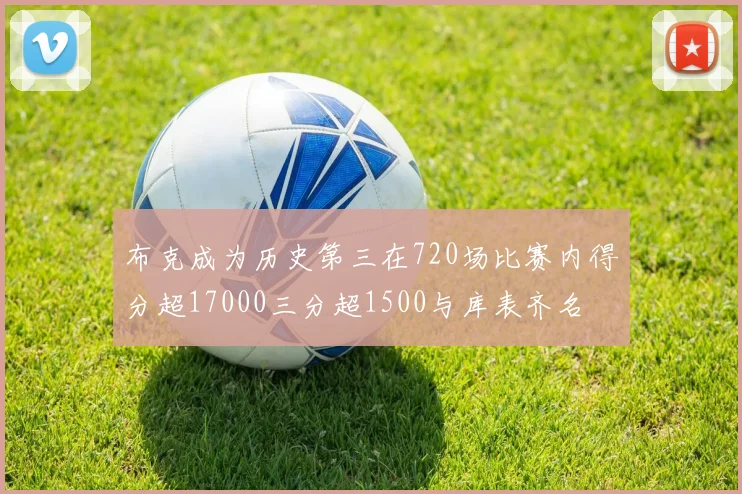 布克成为历史第三在720场比赛内得分超17000三分超1500与库表齐名