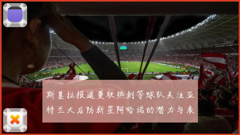 斯基拉报道曼联热刺等球队关注亚特兰大后防新星阿哈诺的潜力与表现