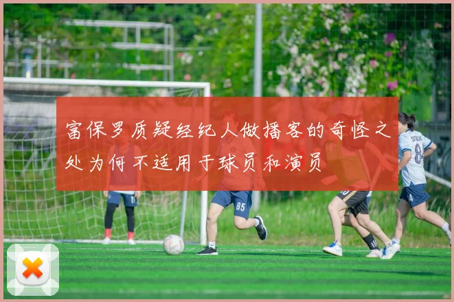 富保罗质疑经纪人做播客的奇怪之处为何不适用于球员和演员