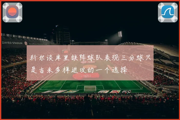 科尔谈库里缺阵球队表现三分球只是吉米多样进攻的一个选择