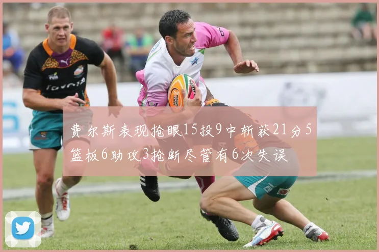 费尔斯表现抢眼15投9中斩获21分5篮板6助攻3抢断尽管有6次失误