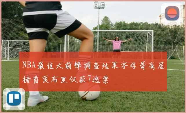 NBA最佳大前锋调查结果字母哥高居榜首莫布里仅获7选票