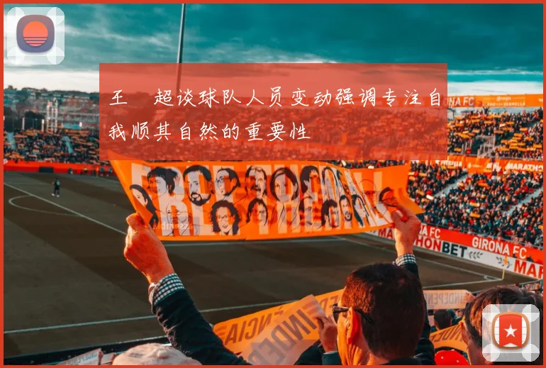 王燊超谈球队人员变动强调专注自我顺其自然的重要性