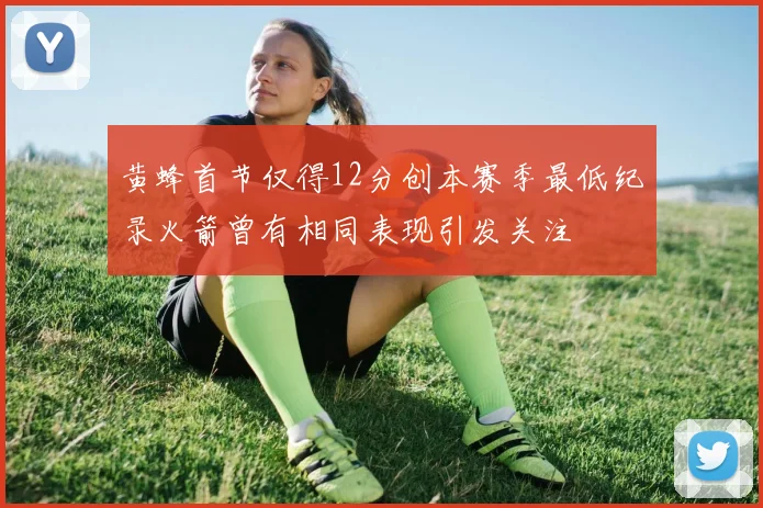 黄蜂首节仅得12分创本赛季最低纪录火箭曾有相同表现引发关注