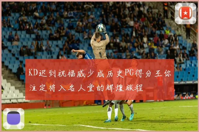 KD迟到祝福威少成历史PG得分王你注定将入名人堂的辉煌旅程