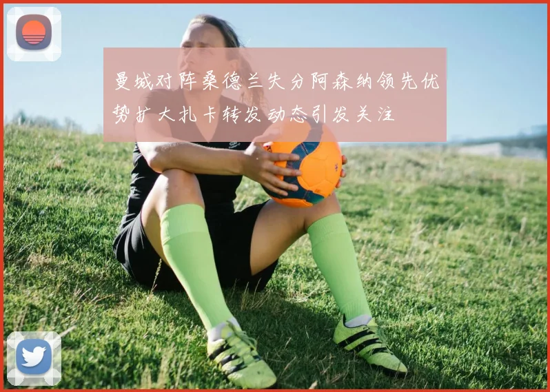 曼城对阵桑德兰失分阿森纳领先优势扩大扎卡转发动态引发关注