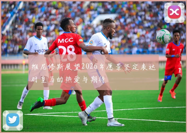 维尼修斯展望2026年愿景坚定表达对皇马的热爱与期待