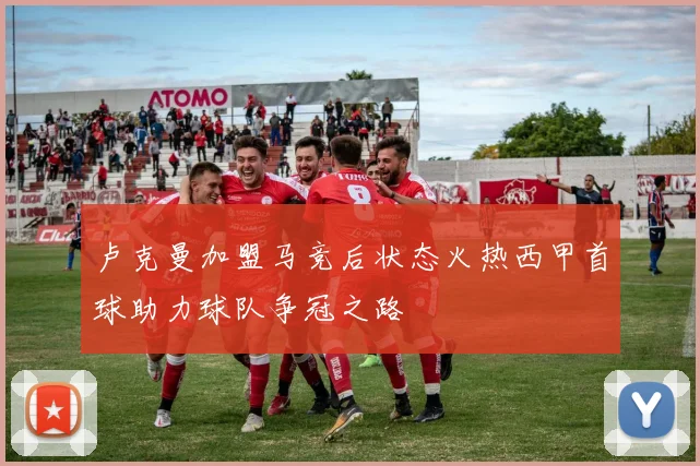 卢克曼加盟马竞后状态火热西甲首球助力球队争冠之路