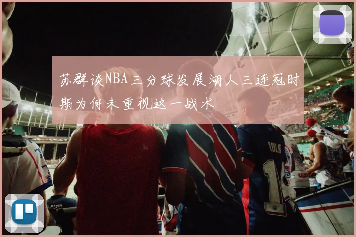 苏群谈NBA三分球发展湖人三连冠时期为何未重视这一战术