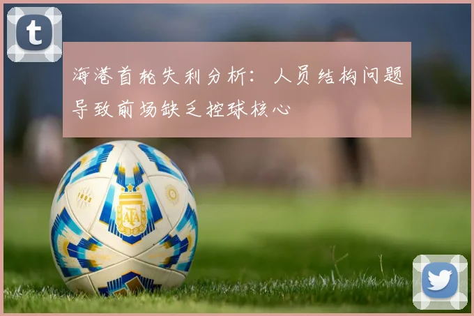 海港首轮失利分析：人员结构问题导致前场缺乏控球核心
