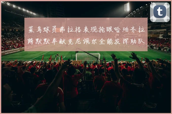 菜鸟球员弗拉格表现抢眼哈珀齐拉跨默默奉献克尼佩尔全能发挥助队取胜