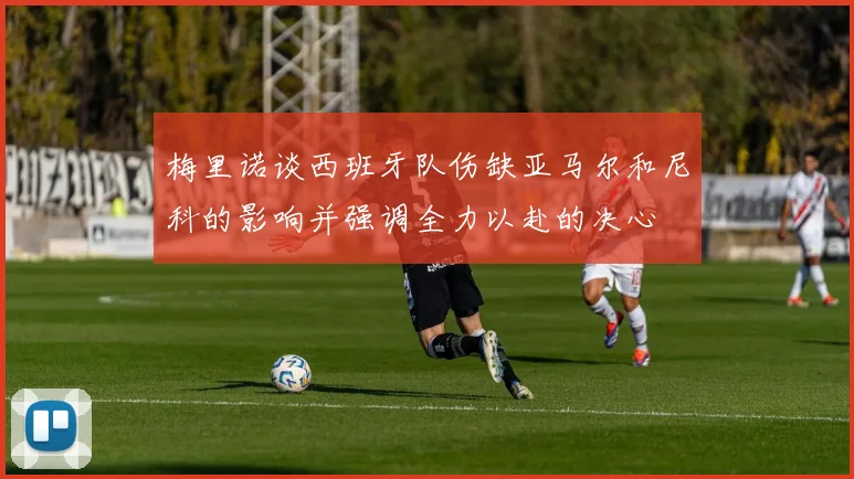 梅里诺谈西班牙队伤缺亚马尔和尼科的影响并强调全力以赴的决心