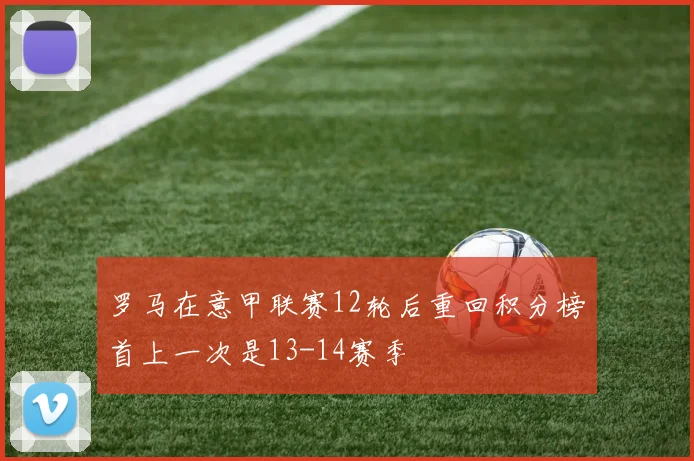 罗马在意甲联赛12轮后重回积分榜首上一次是13-14赛季