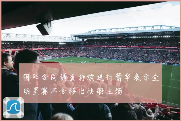 阴阳合同调查持续进行萧华表示全明星赛不会移出快船主场