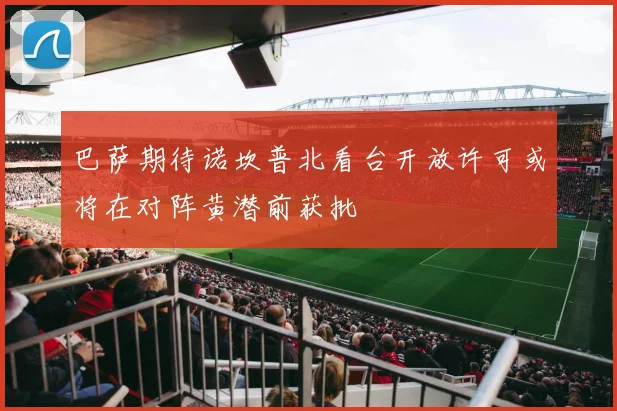 巴萨期待诺坎普北看台开放许可或将在对阵黄潜前获批