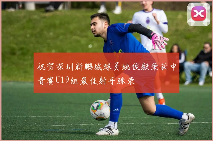 祝贺深圳新鹏城球员姚俊毅荣获中青赛U19组最佳射手殊荣