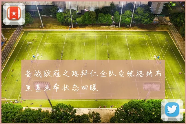 备战欧冠之路拜仁全队合练格纳布里基米希状态回暖