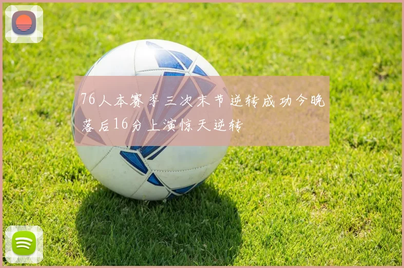 76人本赛季三次末节逆转成功今晚落后16分上演惊天逆转