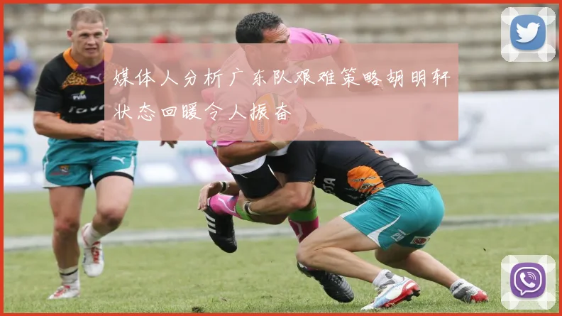 媒体人分析广东队艰难策略胡明轩状态回暖令人振奋