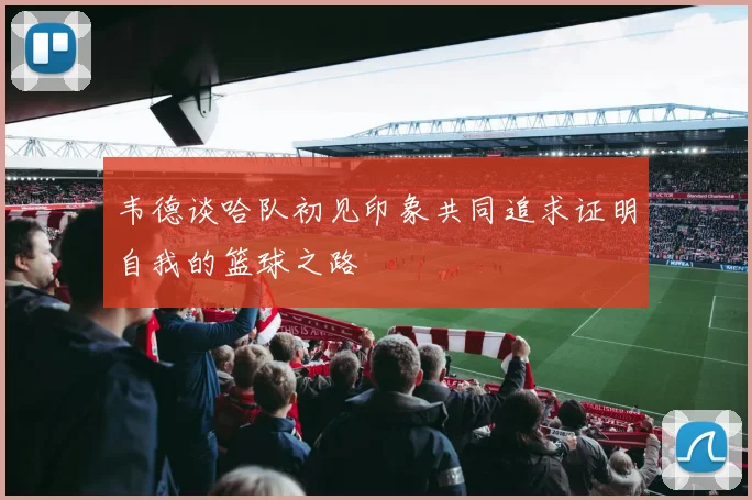 韦德谈哈队初见印象共同追求证明自我的篮球之路