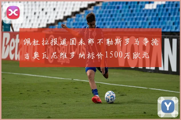 佩杜拉报道国米那不勒斯罗马争抢吉奥瓦尼维罗纳标价1500万欧元