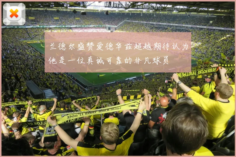 兰德尔盛赞爱德华兹超越期待认为他是一位真诚可靠的非凡球员