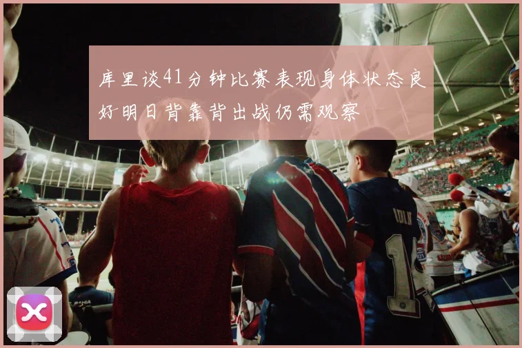 库里谈41分钟比赛表现身体状态良好明日背靠背出战仍需观察