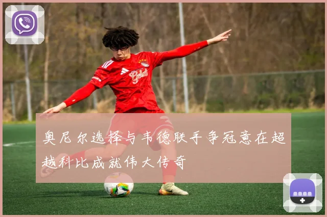 奥尼尔选择与韦德联手争冠意在超越科比成就伟大传奇